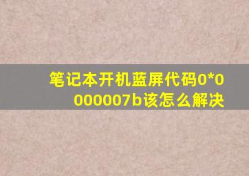 笔记本开机蓝屏,代码0*0000007b该怎么解决