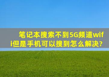 笔记本搜索不到5G频道wifi但是手机可以搜到怎么解决?