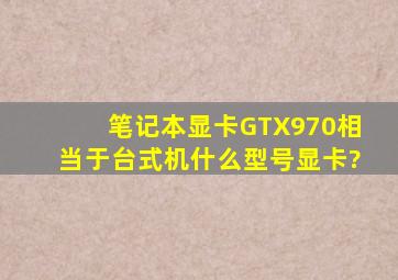 笔记本显卡GTX970相当于台式机什么型号显卡?