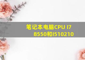 笔记本电脑CPU I78550和I510210