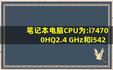 笔记本电脑CPU为:i74700HQ(2.4 GHz)和i54200H(2.8GHz),分别是指...