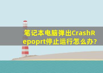 笔记本电脑弹出CrashRepoprt停止运行,怎么办?