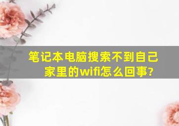 笔记本电脑搜索不到自己家里的wifi,怎么回事?