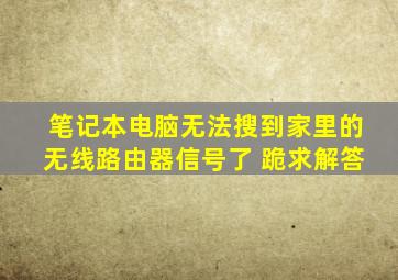 笔记本电脑无法搜到家里的无线路由器信号了 跪求解答