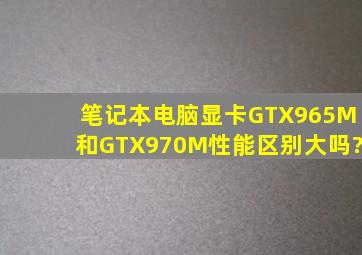 笔记本电脑显卡GTX965M和GTX970M性能区别大吗?