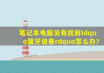 笔记本电脑没有找到“蓝牙设备”怎么办?