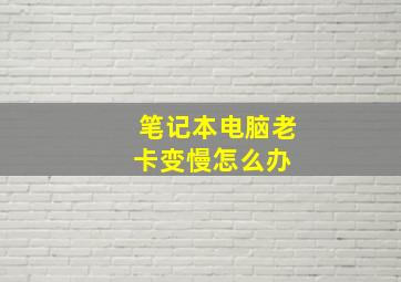 笔记本电脑老卡,变慢怎么办 