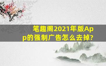 笔趣阁2021年版App的强制广告怎么去掉?