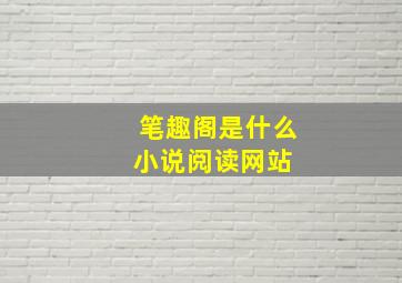 笔趣阁是什么小说阅读网站 