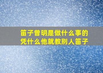 笛子曾明是做什么事的,凭什么他就教别人笛子