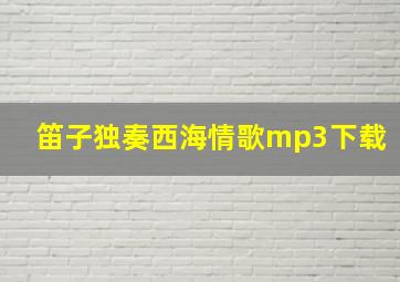 笛子独奏西海情歌mp3下载