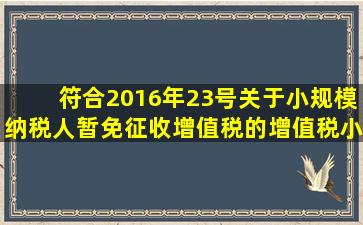 符合2016年23号关于小规模纳税人暂免征收增值税的增值税小规模