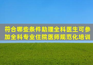 符合哪些条件助理全科医生可参加全科专业住院医师规范化培训(