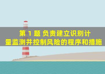 第 1 题( )负责建立识别、计量、监测并控制风险的程序和措施。