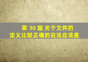 第 30 题 关于文件的定义,比较正确的说法应该是( )。