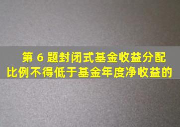 第 6 题封闭式基金收益分配比例不得低于基金年度净收益的( )。