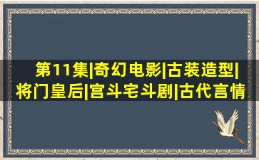 第11集|奇幻电影|古装造型|将门皇后|宫斗宅斗剧|古代言情剧|两性剧|...