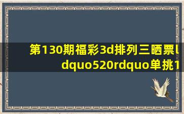 第130期福彩3d、排列三晒票“520”单挑100倍期待中奖