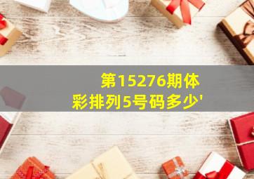 第15276期体彩排列5号码多少'