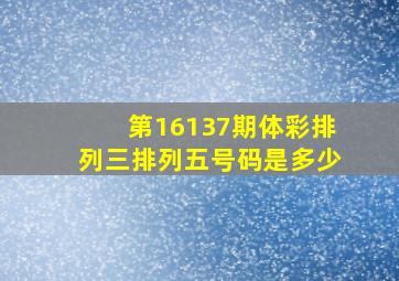 第16137期体彩排列三,排列五号码是多少