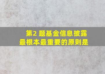 第2 题基金信息披露最根本、最重要的原则是( )。