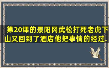 第20课的《景阳冈》,武松打死老虎下山又回到了酒店,他把事情的经过...