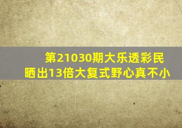 第21030期大乐透,彩民晒出13倍大复式,野心真不小