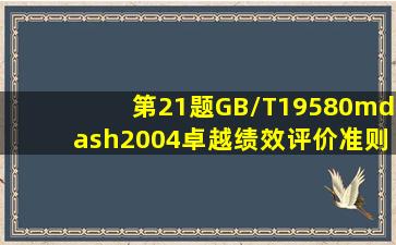 第21题GB/T19580—2004《卓越绩效评价准则》国家标准的主体内容...