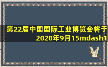 第22届中国国际工业博览会将于2020年9月15—19日在国家会展中心(...