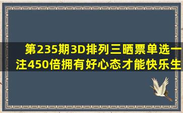 第235期3D、排列三晒票,单选一注450倍,拥有好心态才能快乐生活