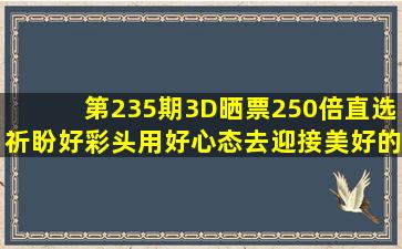 第235期3D晒票,250倍直选祈盼好彩头,用好心态去迎接美好的明天