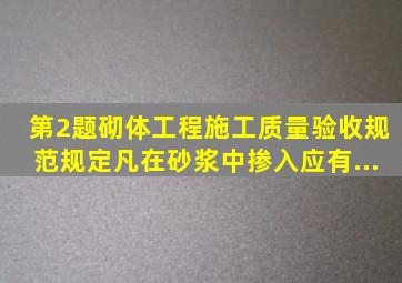 第2题《砌体工程施工质量验收规范》规定凡在砂浆中掺入应有...