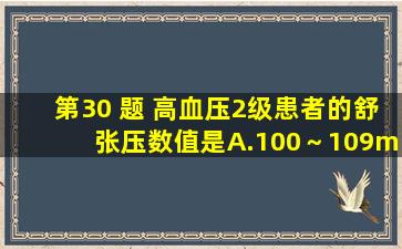 第30 题 高血压2级患者的舒张压数值是A.100～109mmHgB.110～119...