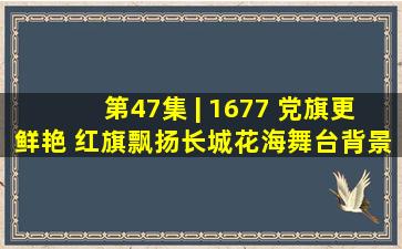 第47集 | 1677 党旗更鲜艳 红旗飘扬长城花海舞台背景led视频素材...