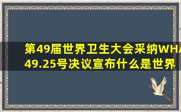 第49届世界卫生大会采纳WHA49.25号决议,宣布什么是世界范围内公共...