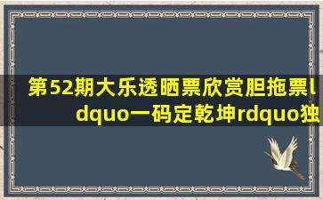 第52期大乐透晒票欣赏,胆拖票“一码定乾坤”,独胆小号奇数