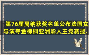 第76届戛纳获奖名单公布,法国女导演夺金棕榈,亚洲影人主竞赛揽...