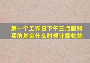 第一个工作日下午三点前购买的基金,什么时候计算收益