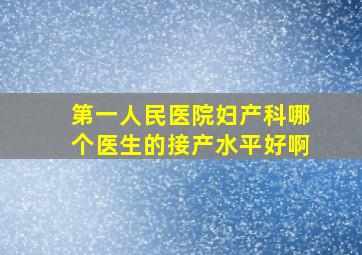 第一人民医院妇产科哪个医生的接产水平好啊(