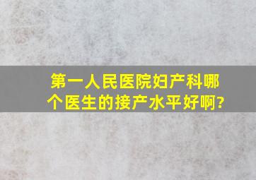 第一人民医院妇产科哪个医生的接产水平好啊?