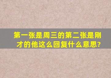 第一张是周三的。第二张是刚才的。他这么回复什么意思?