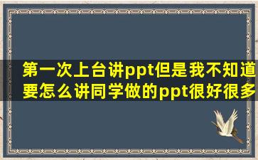 第一次上台讲ppt,但是我不知道要怎么讲,同学做的ppt很好很多内容都...