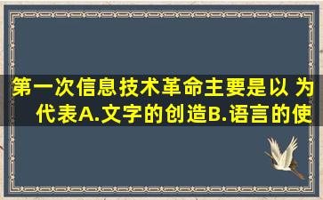 第一次信息技术革命主要是以( )为代表。A.文字的创造B.语言的使用...