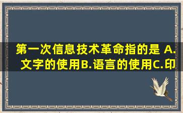 第一次信息技术革命指的是( )。A.文字的使用B.语言的使用C.印刷术...