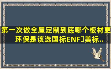 第一次做全屋定制,到底哪个板材更环保。是该选国标ENF❓美标...