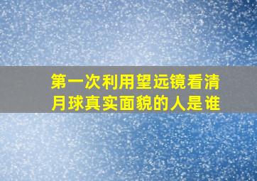 第一次利用望远镜看清月球真实面貌的人是谁