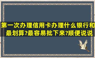 第一次办理信用卡办理什么银行和最划算?最容易批下来?顺便说说使用...