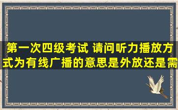 第一次四级考试 请问听力播放方式为有线广播的意思是外放还是需要...