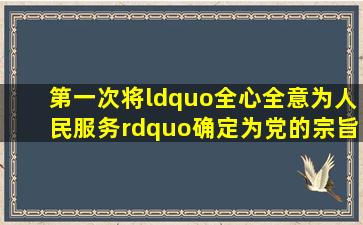 第一次将“全心全意为人民服务”确定为党的宗旨是党的哪部党章?