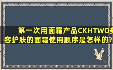 第一次用面霜产品,CKHTWO美容护肤的面霜使用顺序是怎样的?